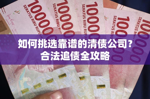 武汉如何挑选靠谱的清债公司?合法追债全攻略 武汉如何挑选靠谱的清债公司?合法追债全攻略