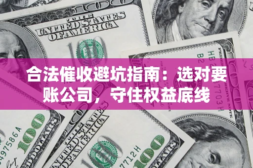 武汉合法催收避坑指南：选对要账公司，守住权益底线