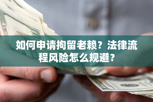 武汉如何申请拘留老赖？法律流程风险怎么规避？