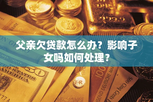 武汉父亲欠贷款怎么办？影响子女吗如何处理？