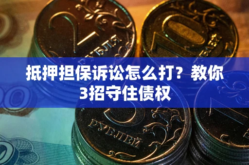 武汉抵押担保诉讼怎么打？教你3招守住债权