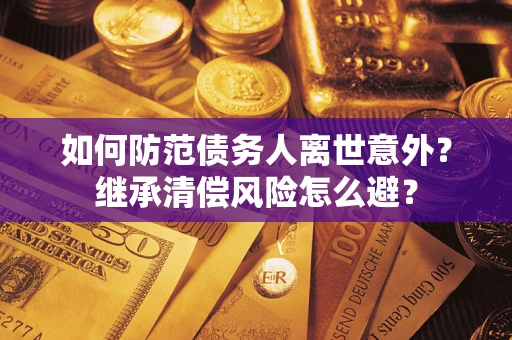 武汉如何防范债务人离世意外？继承清偿风险怎么避？