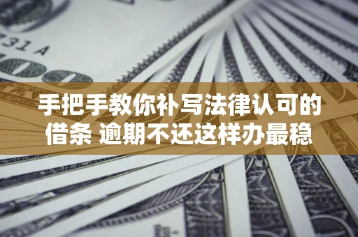武汉手把手教你补写法律认可的借条 逾期不还这样办最稳妥