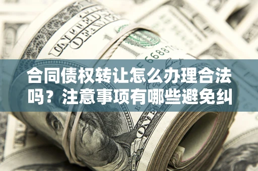 武汉合同债权转让怎么办理合法吗？注意事项有哪些避免纠纷？