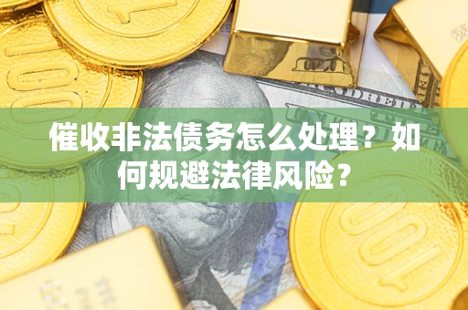 武汉催收非法债务怎么处理？如何规避法律风险？