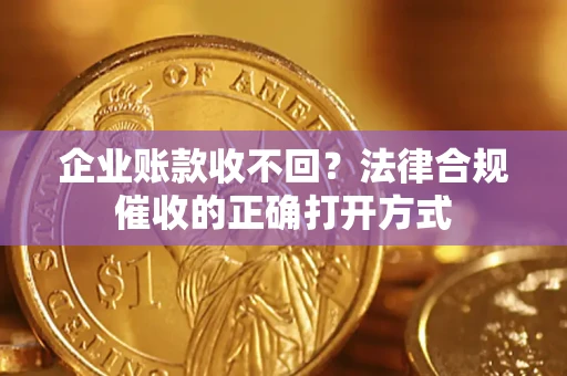 武汉企业账款收不回？法律合规催收的正确打开方式