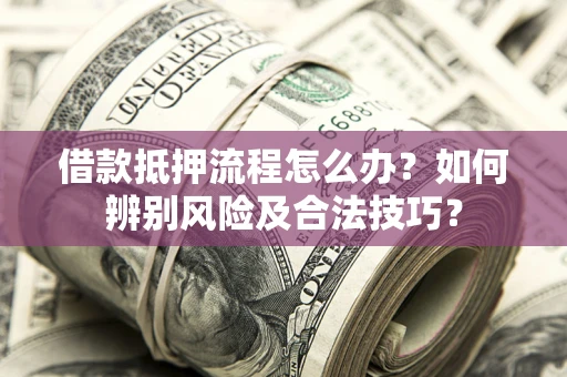 武汉借款抵押流程怎么办？如何辨别风险及合法技巧？