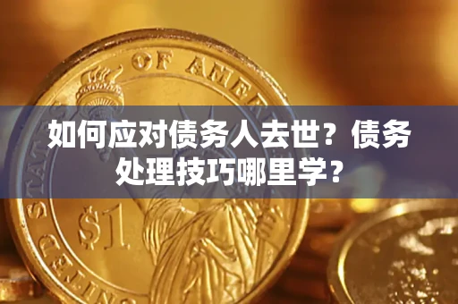 武汉如何应对债务人去世？债务处理技巧哪里学？