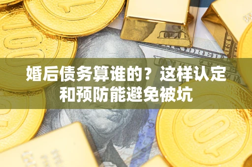 武汉婚后债务算谁的？这样认定和预防能避免被坑