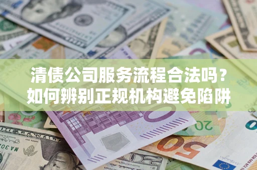 武汉清债公司服务流程合法吗？如何辨别正规机构避免陷阱？