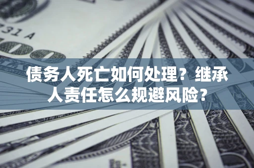 武汉债务人死亡如何处理?继承人责任怎么规避风险? 武汉债务人死亡如何处理?继承人责任怎么规避风险?