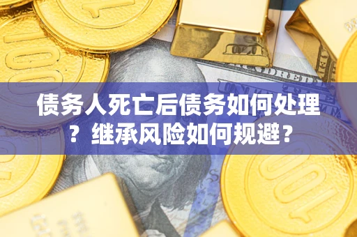 武汉债务人死亡后债务如何处理？继承风险如何规避？