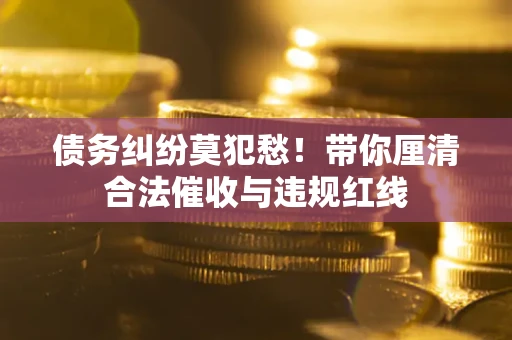 武汉债务纠纷莫犯愁！带你厘清合法催收与违规红线