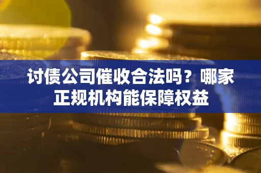 武汉讨债公司催收合法吗？哪家正规机构能保障权益