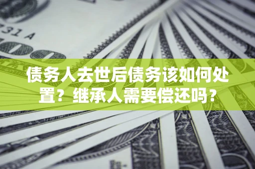 武汉债务人去世后债务该如何处置？继承人需要偿还吗？