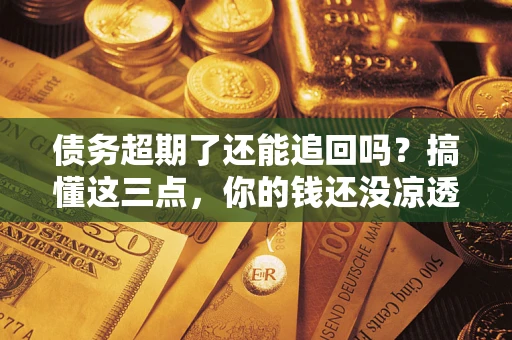 武汉债务超期了还能追回吗？搞懂这三点，你的钱还没凉透
