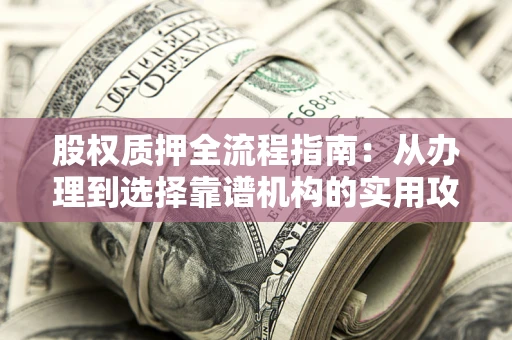 武汉股权质押全流程指南：从办理到选择靠谱机构的实用攻略