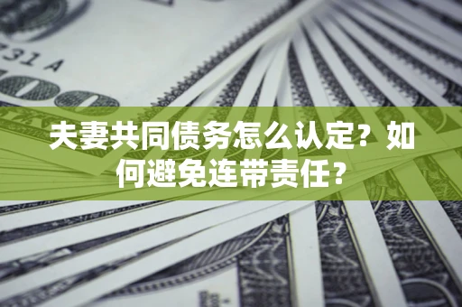 武汉夫妻共同债务怎么认定？如何避免连带责任？