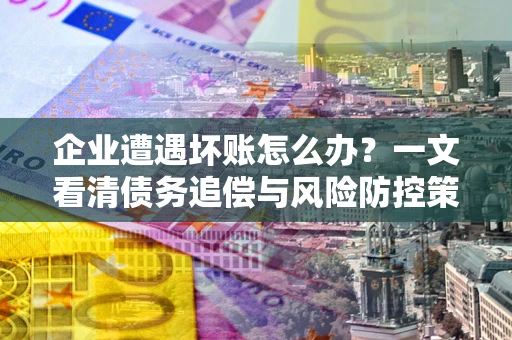 武汉企业遭遇坏账怎么办？一文看清债务追偿与风险防控策略