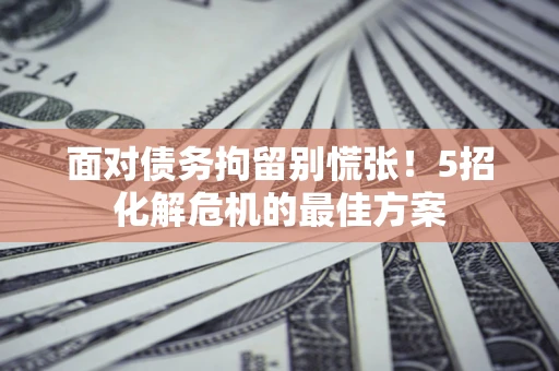 武汉面对债务拘留别慌张！5招化解危机的最佳方案