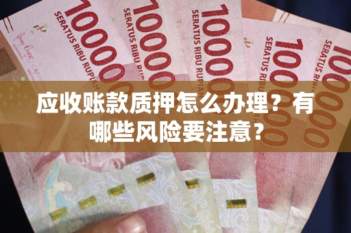 武汉应收账款质押怎么办理？有哪些风险要注意？