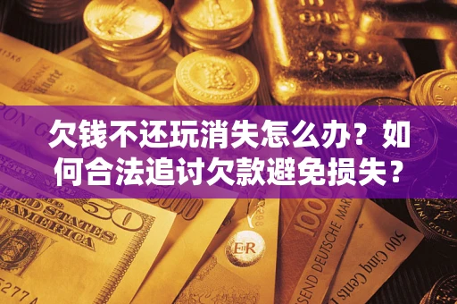 武汉欠钱不还玩消失怎么办?如何合法追讨欠款避免损失? 武汉欠钱不还玩消失怎么办?如何合法追讨欠款避免损失?