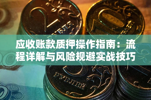 武汉应收账款质押操作指南:流程详解与风险规避实战技巧 武汉应收账款质押操作指南:流程详解与风险规避实战技巧