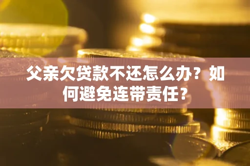 武汉父亲欠贷款不还怎么办？如何避免连带责任？