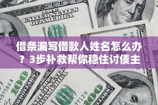 武汉借条漏写借款人姓名怎么办？3步补救帮你稳住讨债主动权