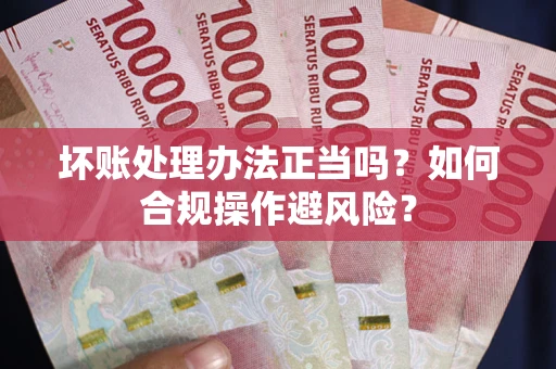 武汉坏账处理办法正当吗？如何合规操作避风险？