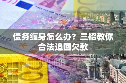 武汉债务缠身怎么办？三招教你合法追回欠款