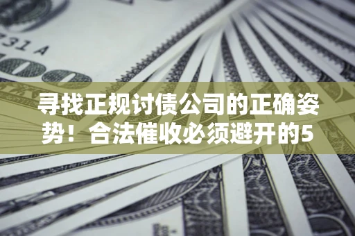 武汉寻找正规讨债公司的正确姿势！合法催收必须避开的5大雷区