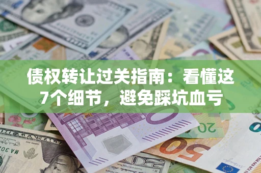武汉债权转让过关指南：看懂这7个细节，避免踩坑血亏