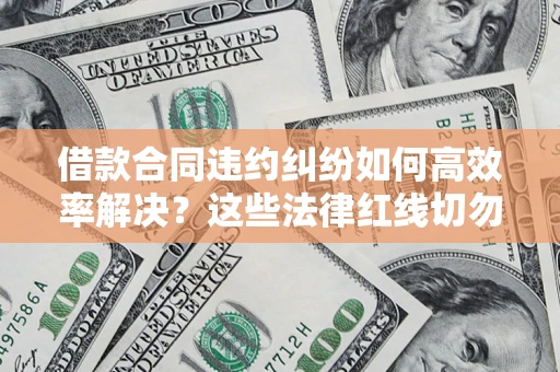 武汉借款合同违约纠纷如何高效率解决？这些法律红线切勿触碰