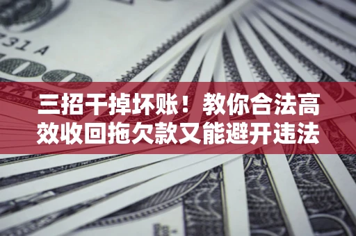武汉三招干掉坏账！教你合法高效收回拖欠款又能避开违法雷区