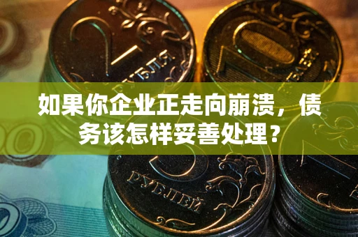 武汉如果你企业正走向崩溃，债务该怎样妥善处理？