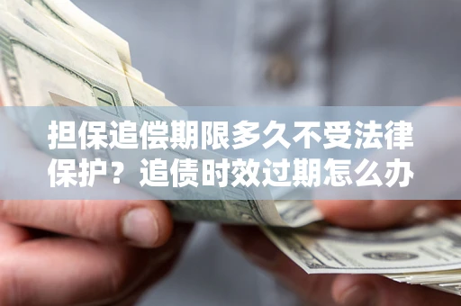 武汉担保追偿期限多久不受法律保护？追债时效过期怎么办？
