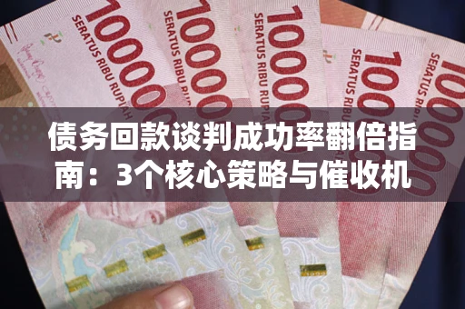 武汉债务回款谈判成功率翻倍指南：3个核心策略与催收机构避坑法则