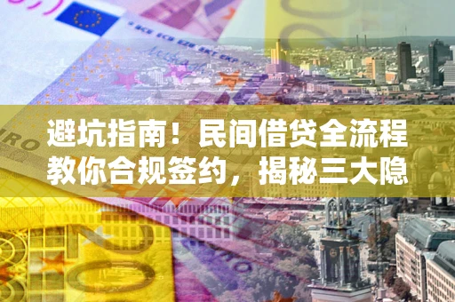 武汉避坑指南！民间借贷全流程教你合规签约，揭秘三大隐形陷阱