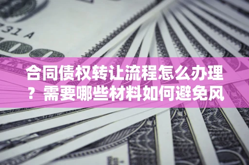武汉合同债权转让流程怎么办理？需要哪些材料如何避免风险？