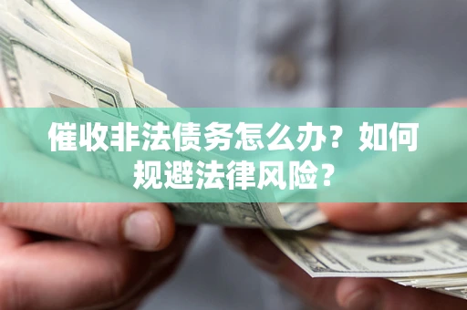 武汉催收非法债务怎么办？如何规避法律风险？