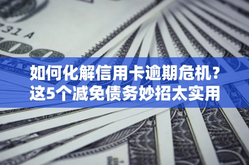 武汉如何化解信用卡逾期危机？这5个减免债务妙招太实用