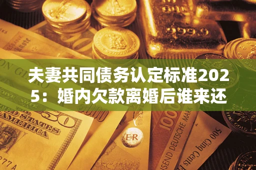 武汉夫妻共同债务认定标准2025:婚内欠款离婚后谁来还? 武汉夫妻共同债务认定标准2025:婚内欠款离婚后谁来还?