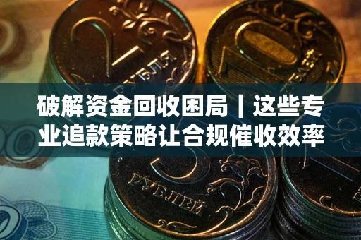 武汉破解资金回收困局｜这些专业追款策略让合规催收效率翻倍