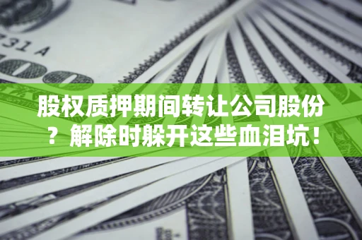 武汉股权质押期间转让公司股份？解除时躲开这些血泪坑！