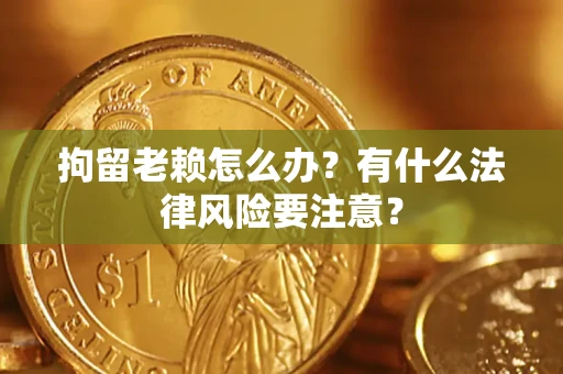 武汉拘留老赖怎么办？有什么法律风险要注意？