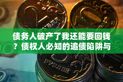 武汉债务人破产了我还能要回钱？债权人必知的追债陷阱与破局之道