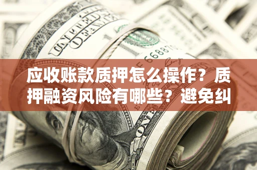 武汉应收账款质押怎么操作？质押融资风险有哪些？避免纠纷高效融资技巧