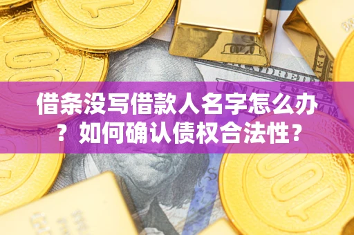 武汉借条没写借款人名字怎么办？如何确认债权合法性？