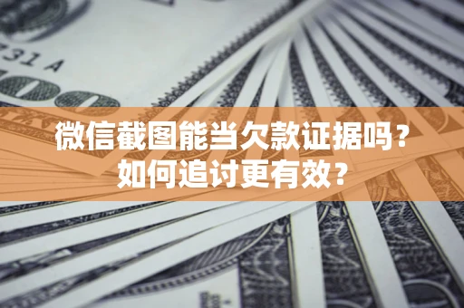 武汉微信截图能当欠款证据吗？如何追讨更有效？